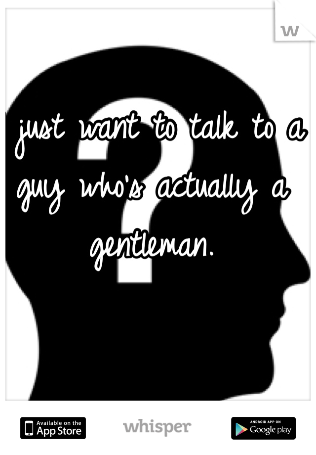 I just want to talk to a guy who's actually a gentleman. 