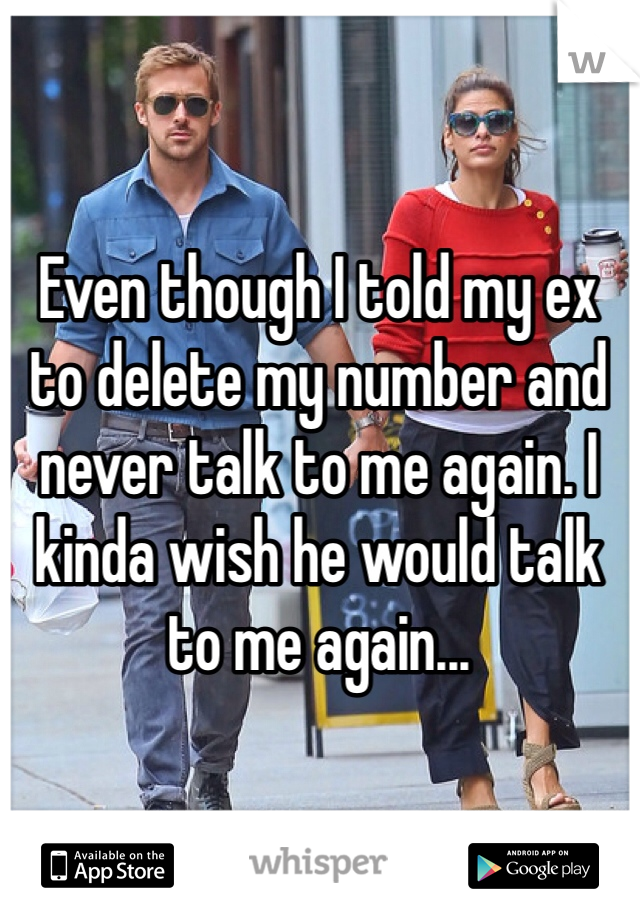 Even though I told my ex to delete my number and never talk to me again. I kinda wish he would talk to me again... 