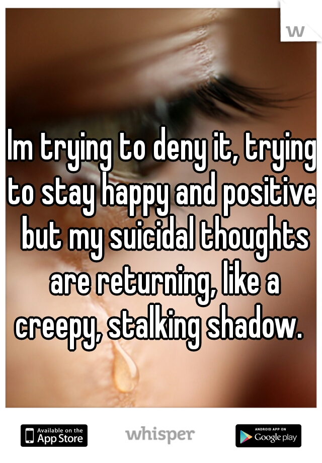 Im trying to deny it, trying to stay happy and positive, but my suicidal thoughts are returning, like a creepy, stalking shadow.  