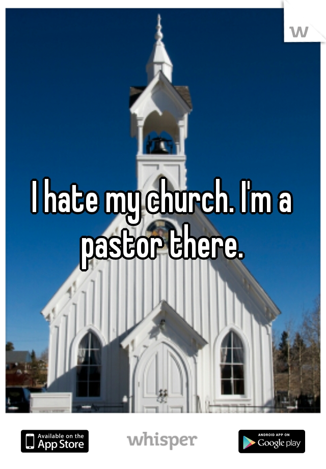 I hate my church. I'm a pastor there. 