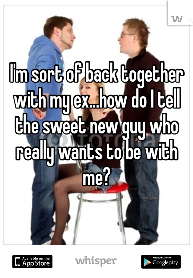 I'm sort of back together with my ex...how do I tell the sweet new guy who really wants to be with me? 