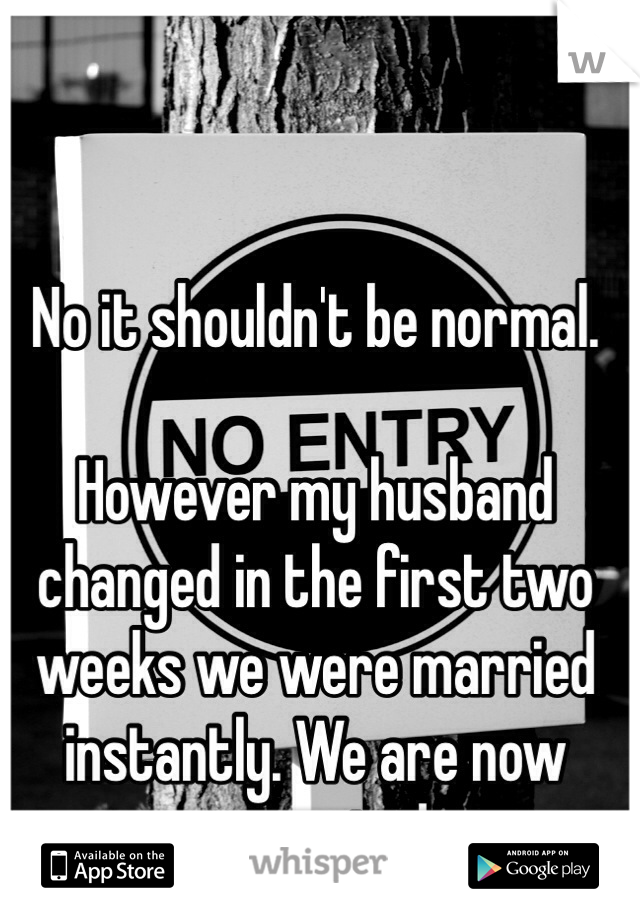 No it shouldn't be normal.

However my husband changed in the first two weeks we were married instantly. We are now separated. 