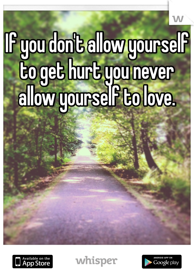 If you don't allow yourself to get hurt you never allow yourself to love. 
