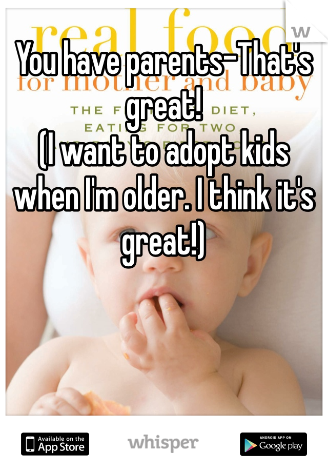 You have parents-That's great! 
(I want to adopt kids when I'm older. I think it's great!)