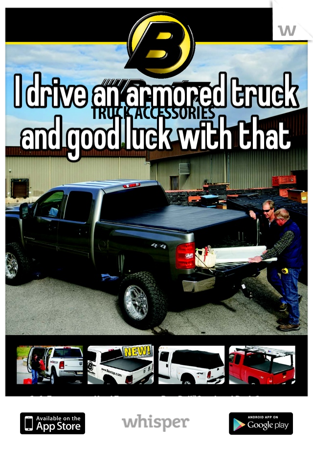 I drive an armored truck and good luck with that