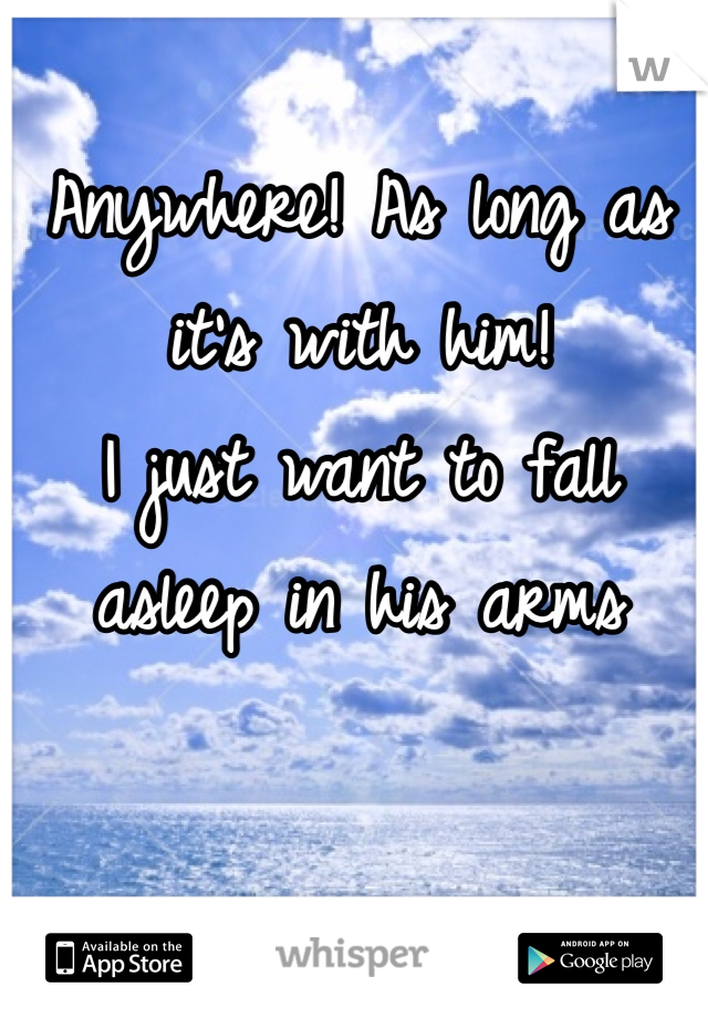 Anywhere! As long as it's with him!
I just want to fall asleep in his arms 