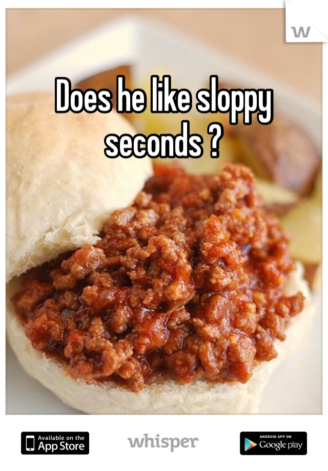 Does he like sloppy seconds ?