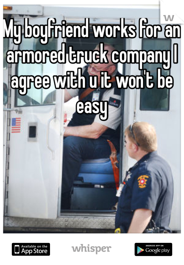 My boyfriend works for an armored truck company I agree with u it won't be easy 