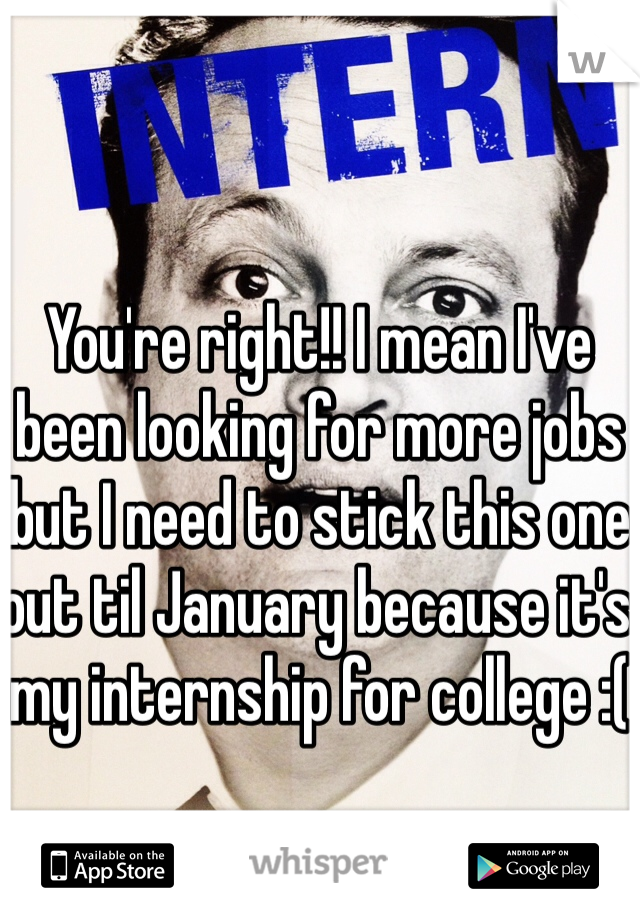 You're right!! I mean I've been looking for more jobs but I need to stick this one out til January because it's my internship for college :(