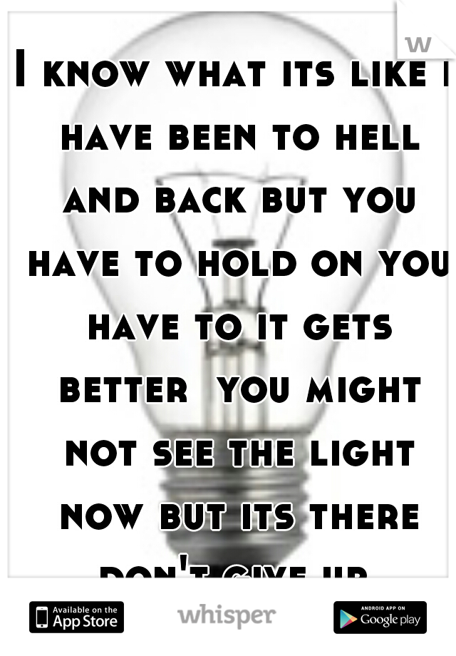 I know what its like i have been to hell and back but you have to hold on you have to it gets better  you might not see the light now but its there don't give up 