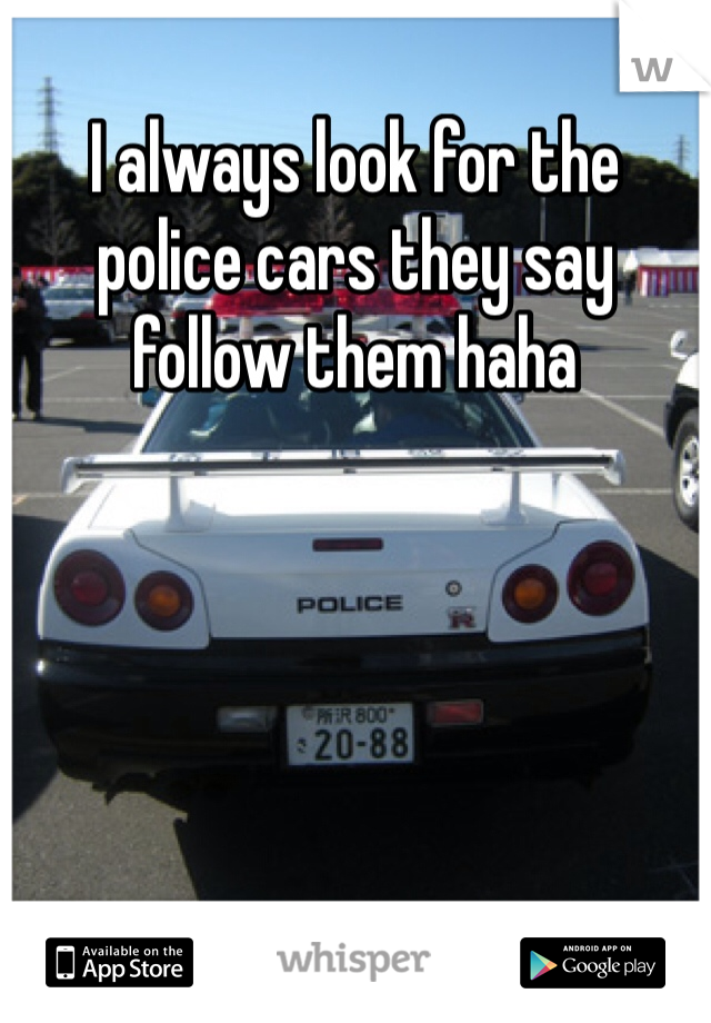 I always look for the police cars they say follow them haha