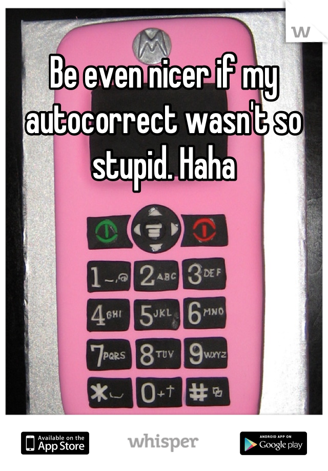 Be even nicer if my autocorrect wasn't so stupid. Haha