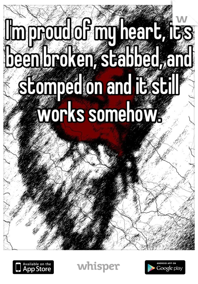 I'm proud of my heart, it's been broken, stabbed, and stomped on and it still works somehow.