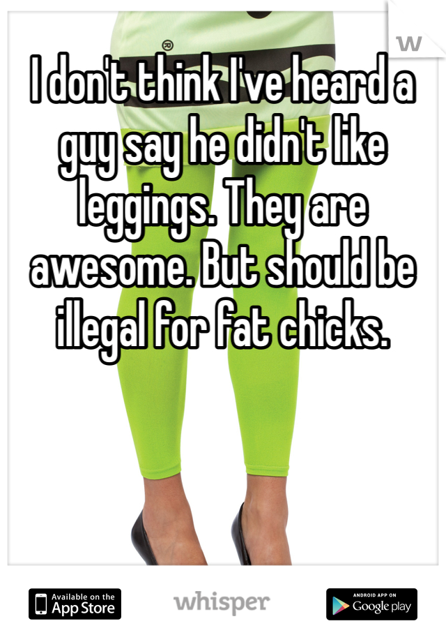 I don't think I've heard a guy say he didn't like leggings. They are awesome. But should be illegal for fat chicks.