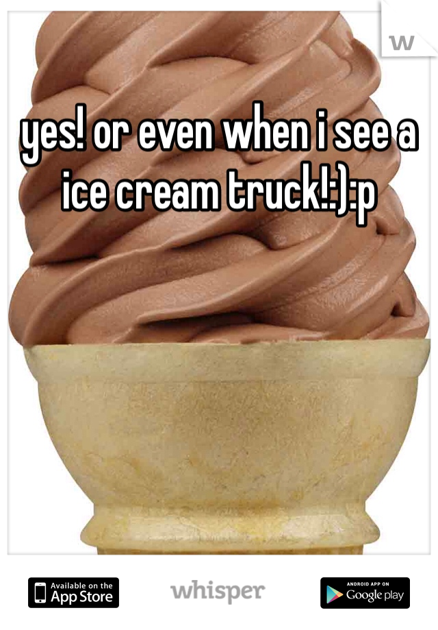 yes! or even when i see a ice cream truck!:):p
