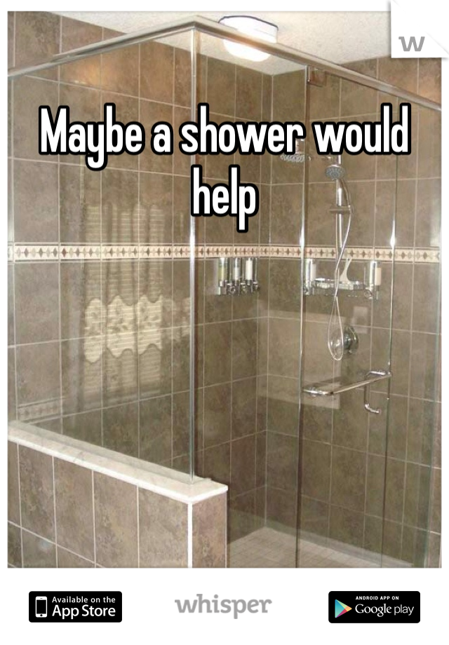 Maybe a shower would help