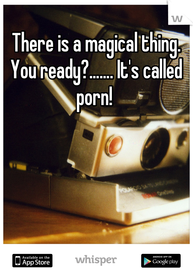 There is a magical thing. You ready?....... It's called porn! 