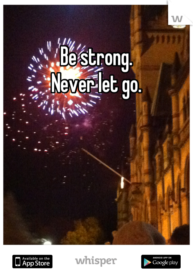 Be strong. 
Never let go.