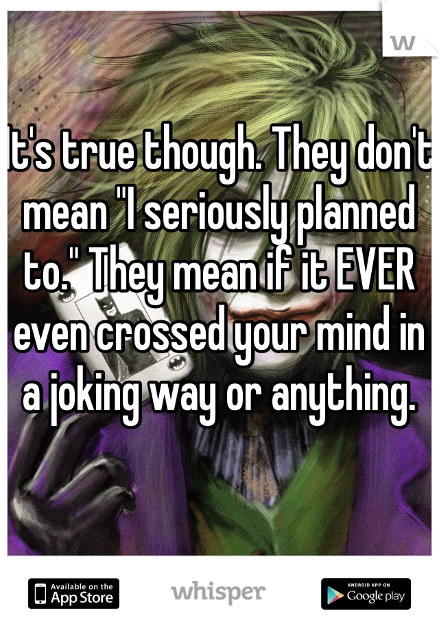 

It's true though. They don't mean "I seriously planned to." They mean if it EVER even crossed your mind in a joking way or anything. 