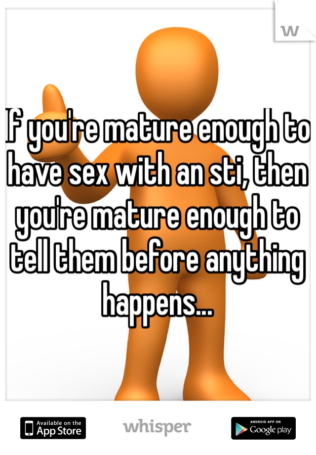 If you're mature enough to have sex with an sti, then you're mature enough to tell them before anything happens...
