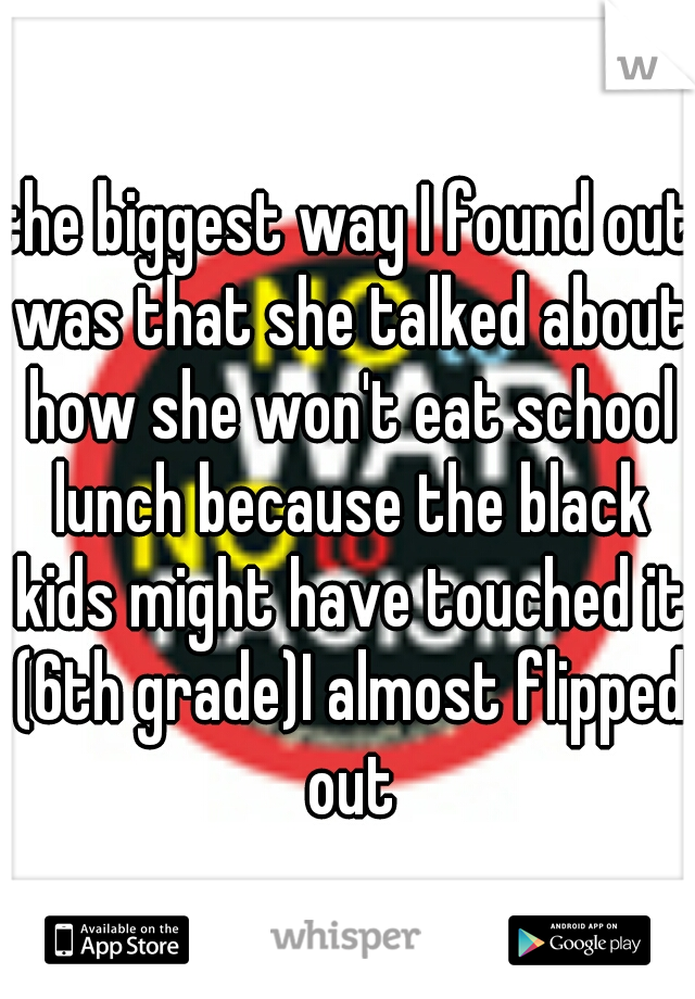 the biggest way I found out was that she talked about how she won't eat school lunch because the black kids might have touched it (6th grade)I almost flipped out