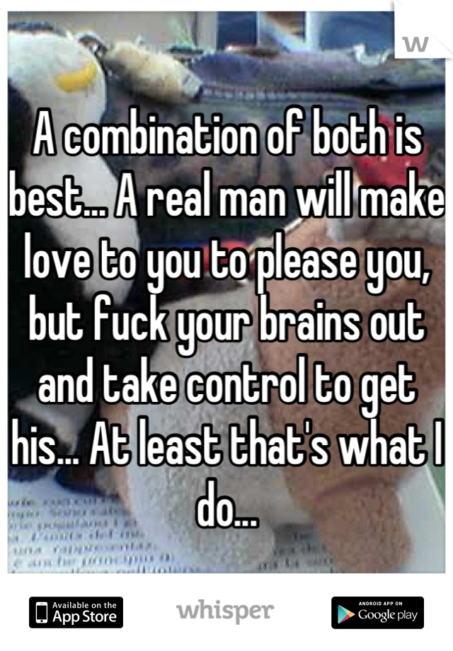 A combination of both is best... A real man will make love to you to please you, but fuck your brains out and take control to get his... At least that's what I do...