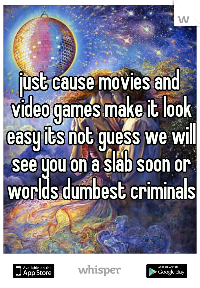 just cause movies and video games make it look easy its not guess we will see you on a slab soon or worlds dumbest criminals