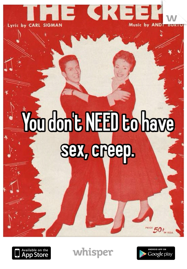 You don't NEED to have sex, creep.