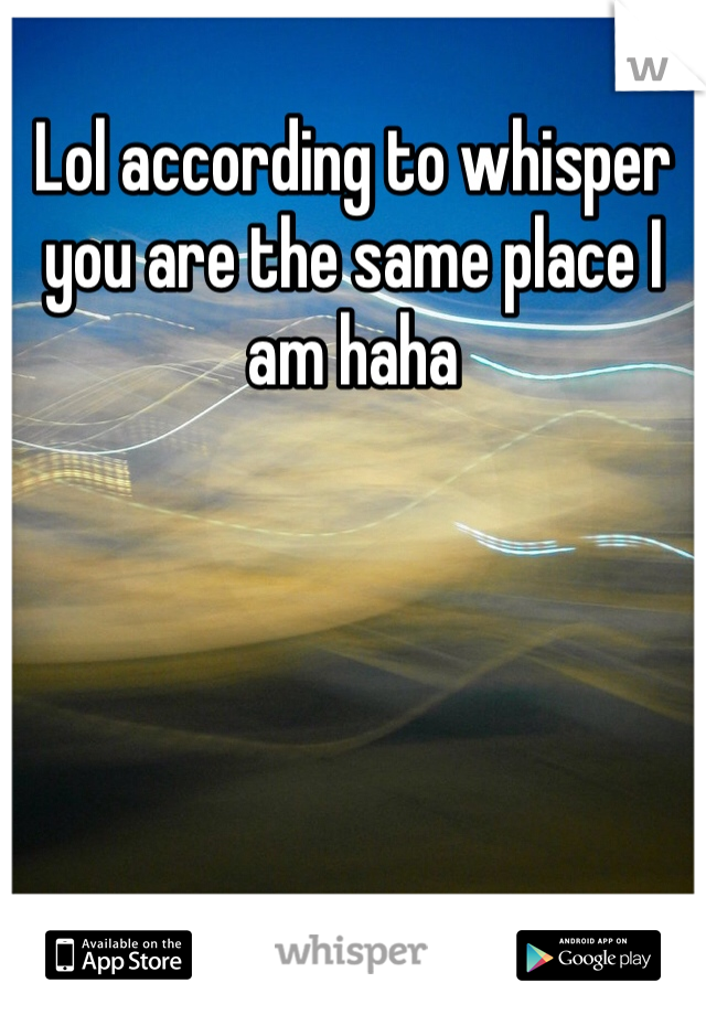 Lol according to whisper you are the same place I am haha