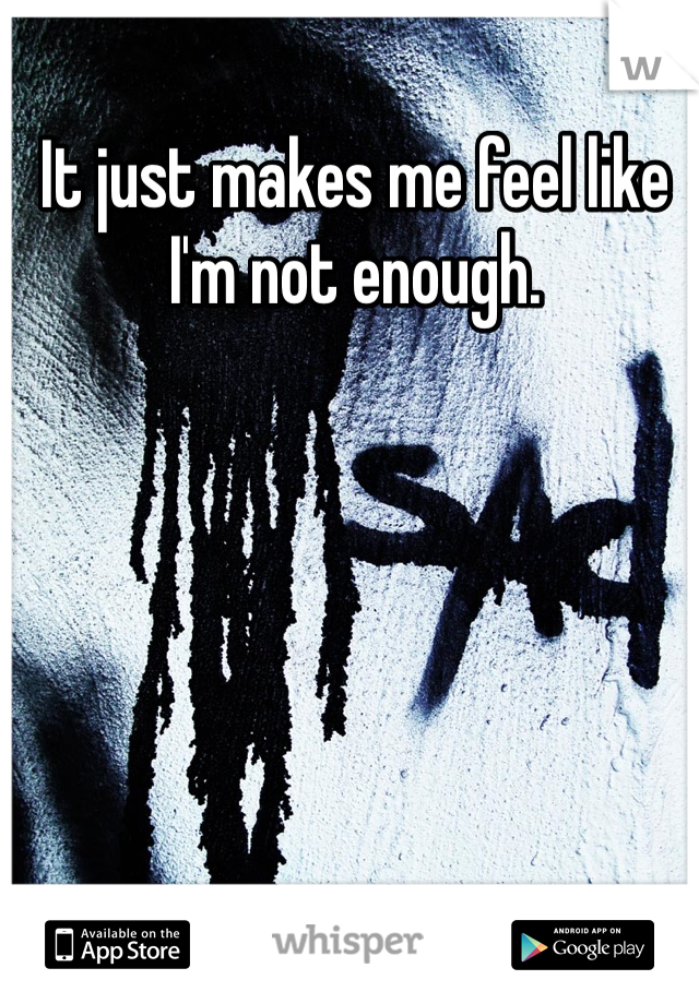 It just makes me feel like I'm not enough. 