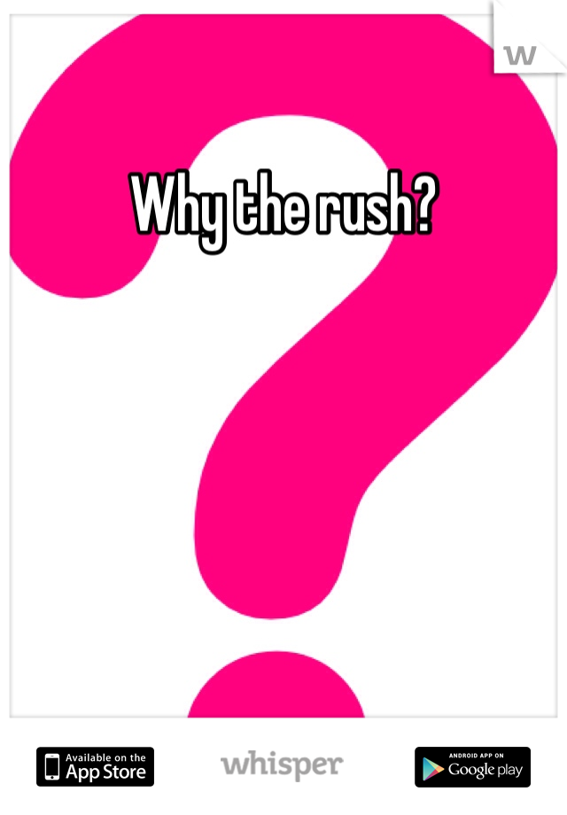 Why the rush? 