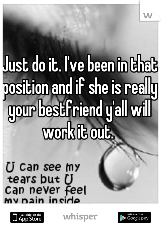 Just do it. I've been in that position and if she is really your bestfriend y'all will work it out. 
