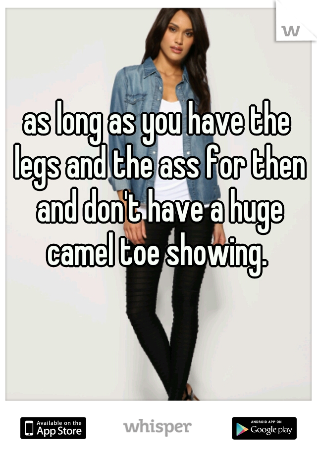 as long as you have the legs and the ass for then and don't have a huge camel toe showing. 