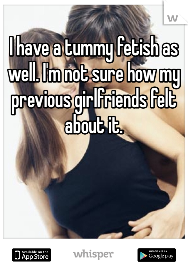 I have a tummy fetish as well. I'm not sure how my previous girlfriends felt about it.