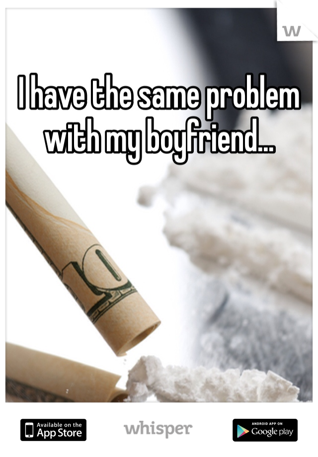 I have the same problem with my boyfriend...