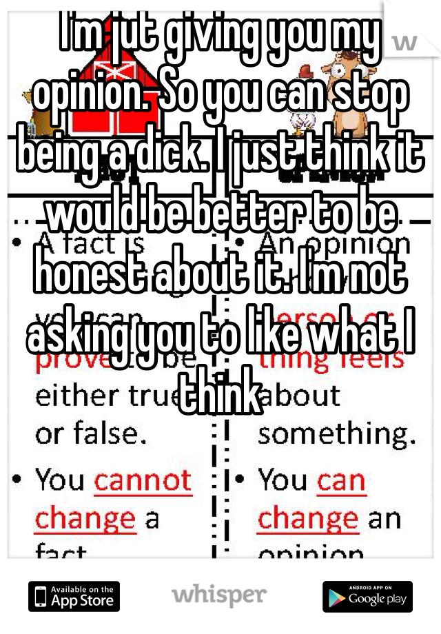 I'm jut giving you my opinion. So you can stop being a dick. I just think it would be better to be honest about it. I'm not asking you to like what I think 