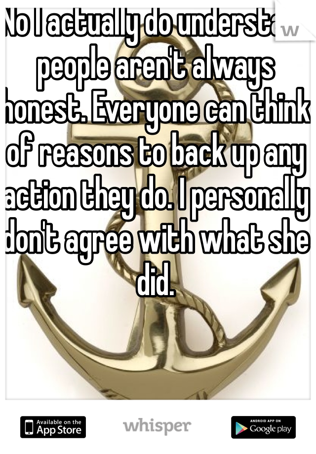 No I actually do understand people aren't always honest. Everyone can think of reasons to back up any action they do. I personally don't agree with what she did. 