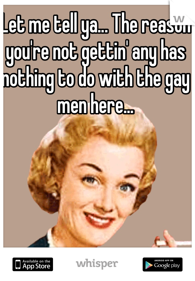 Let me tell ya... The reason you're not gettin' any has nothing to do with the gay men here...