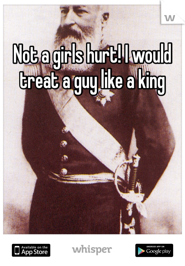 Not a girls hurt! I would treat a guy like a king