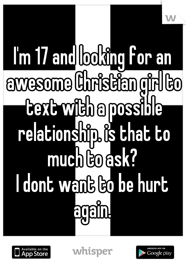 I'm 17 and looking for an awesome Christian girl to text with a possible relationship. is that to much to ask? 
I dont want to be hurt again. 