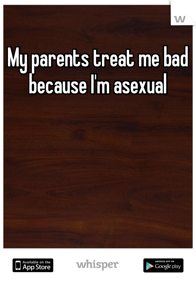 My parents treat me bad because I'm asexual 