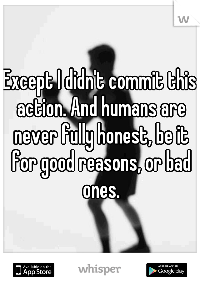 Except I didn't commit this action. And humans are never fully honest, be it for good reasons, or bad ones.