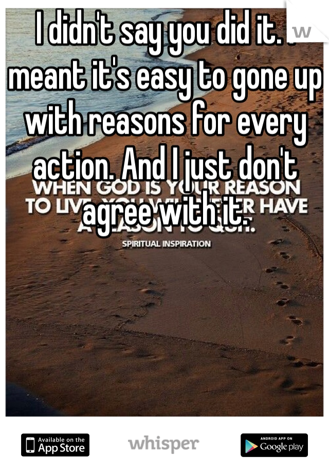 I didn't say you did it. I meant it's easy to gone up with reasons for every action. And I just don't agree with it. 