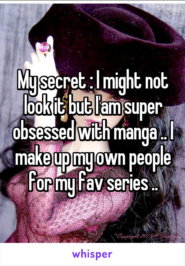 My secret : I might not look it but I'am super obsessed with manga .. I make up my own people for my fav series ..