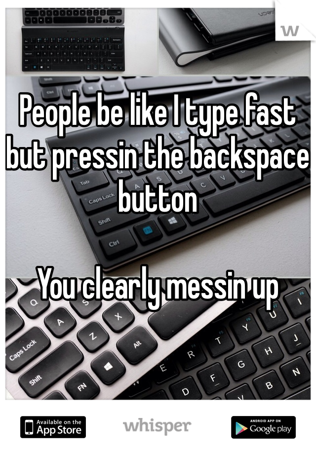 

People be like I type fast but pressin the backspace button

You clearly messin up