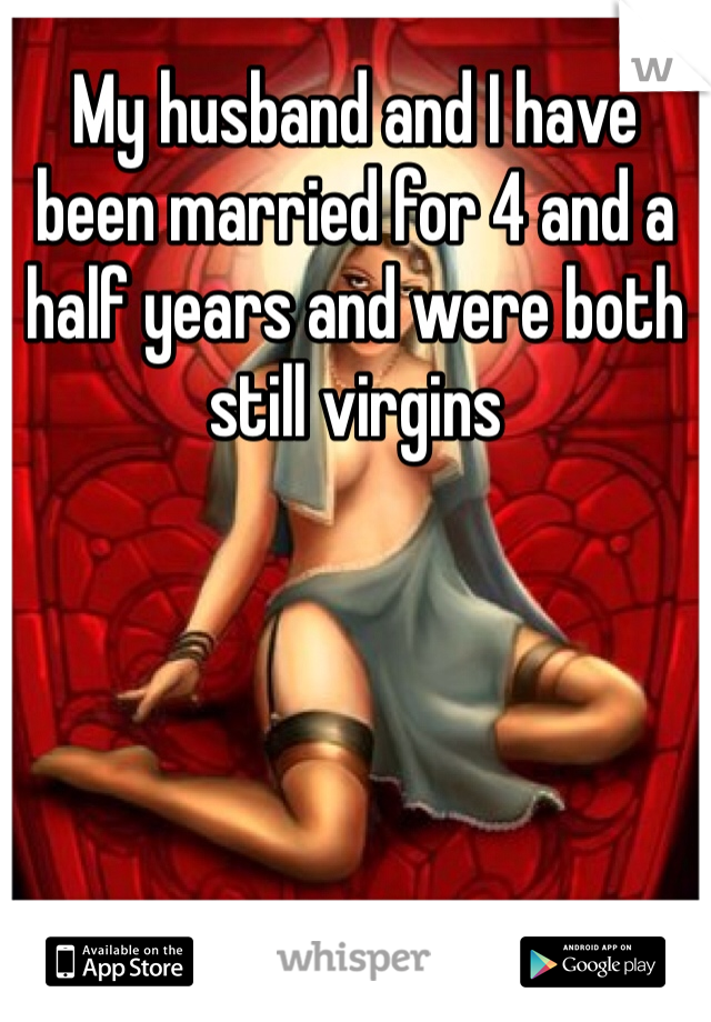 My husband and I have been married for 4 and a half years and were both still virgins