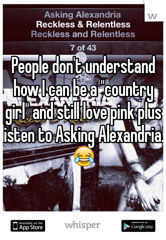 People don't understand how I can be a "country girl" and still love pink plus listen to Asking Alexandria. 😂