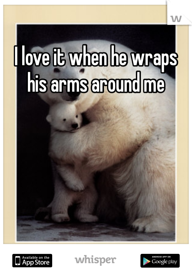 I love it when he wraps his arms around me 