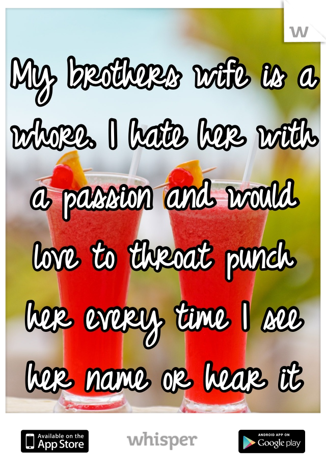 My brothers wife is a whore. I hate her with a passion and would love to throat punch her every time I see her name or hear it