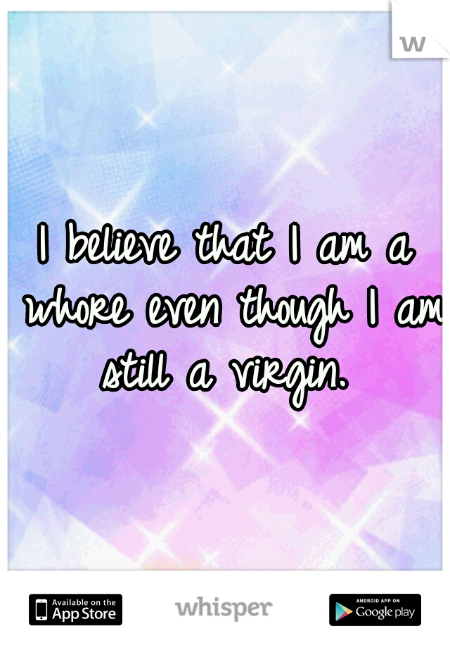 I believe that I am a whore even though I am still a virgin. 